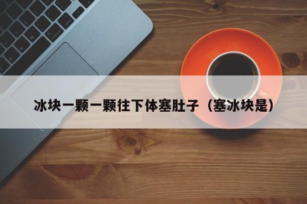 冰块一颗一颗往下体塞肚子（塞冰块是）