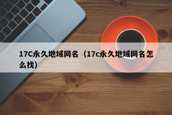 17C永久地域网名（17c永久地域网名怎么找）