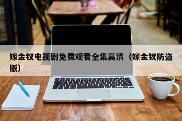 嫁金钗电视剧免费观看全集高清（嫁金钗防盗版）