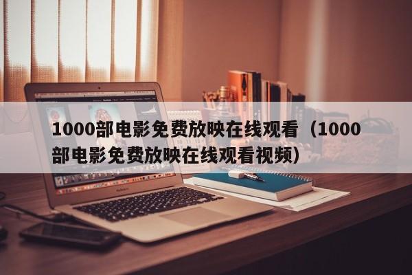 1000部电影免费放映在线观看(1000部电影免费放映在线观看视频)