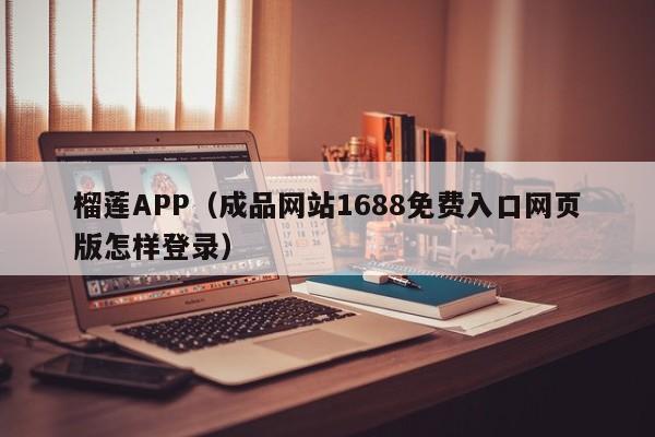 榴莲APP(成品网站1688免费入口网页版怎样登录)