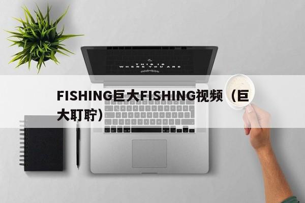 FISHING巨大FISHING视频(巨大耵聍)