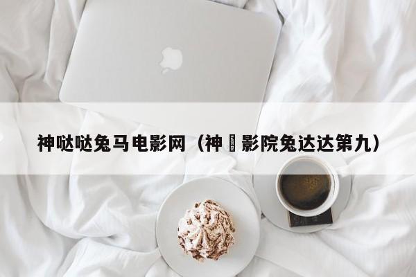 神哒哒兔马电影网(神㢧影院兔达达第九)