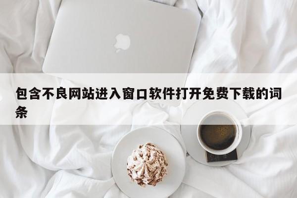 包含不良网站进入窗口软件打开免费下载的词条