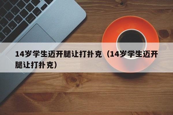 14岁学生迈开腿让打扑克(14岁学生迈开腿让打扑克)