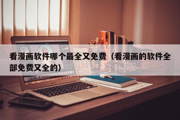 看漫画软件哪个最全又免费(看漫画的软件全部免费又全的)