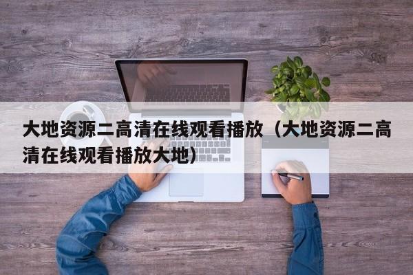 大地资源二高清在线观看播放(大地资源二高清在线观看播放大地)