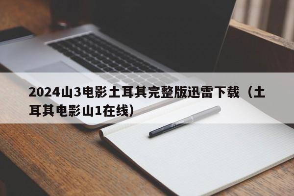 2024山3电影土耳其完整版迅雷下载(土耳其电影山1在线)