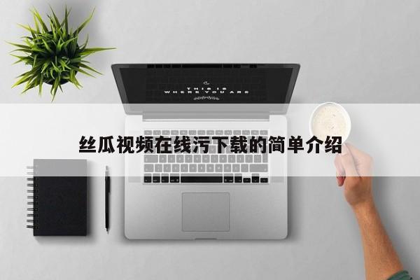丝瓜视频在线污下载的简单介绍