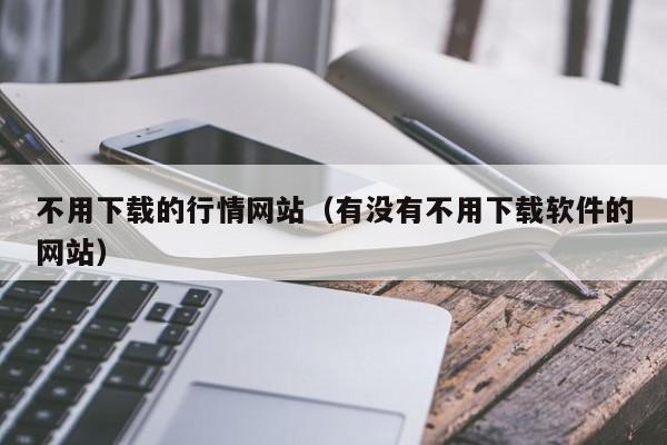 不用下载的行情网站(有没有不用下载软件的网站)