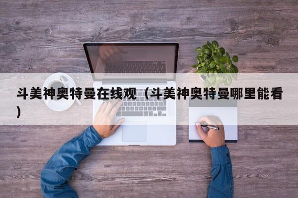 斗美神奥特曼在线观(斗美神奥特曼哪里能看)