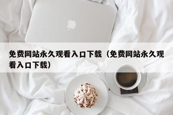 免费网站永久观看入口下载(免费网站永久观看入口下载)