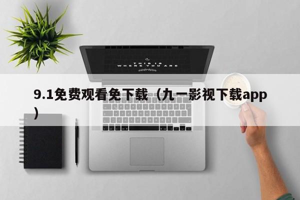 9.1免费观看免下载(九一影视下载app)