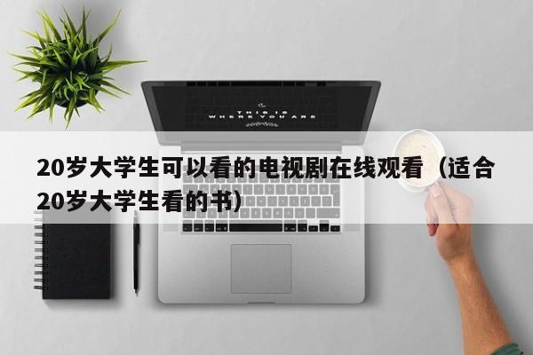 20岁大学生可以看的电视剧在线观看(适合20岁大学生看的书)