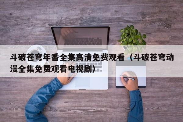 斗破苍穹年番全集高清免费观看(斗破苍穹动漫全集免费观看电视剧)