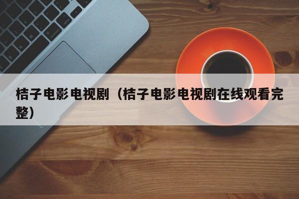 桔子电影电视剧(桔子电影电视剧在线观看完整)