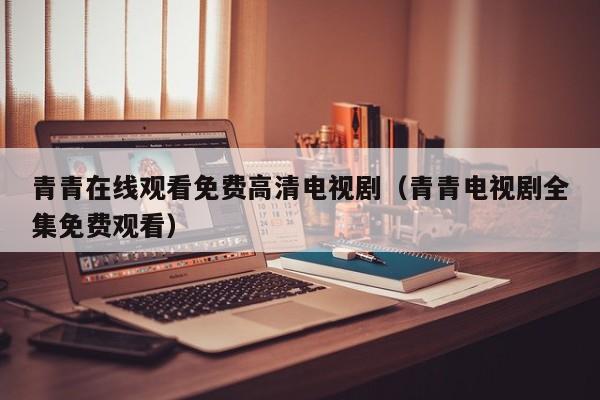 青青在线观看免费高清电视剧(青青电视剧全集免费观看)