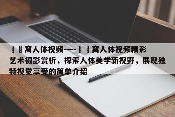 妺妺窝人体视频----妺妺窝人体视频精彩艺术摄影赏析,探索人体美学新视野,展现独特视觉享受的简单介绍