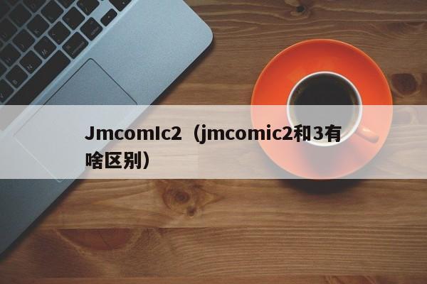 JmcomIc2(jmcomic2和3有啥区别)