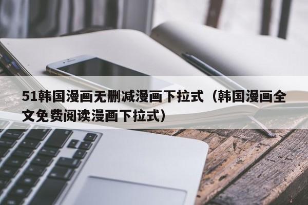 51韩国漫画无删减漫画下拉式(韩国漫画全文免费阅读漫画下拉式)