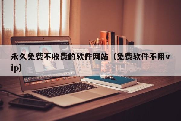 永久免费不收费的软件网站(免费软件不用vip)