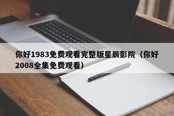 你好1983免费观看完整版星辰影院(你好2008全集免费观看)