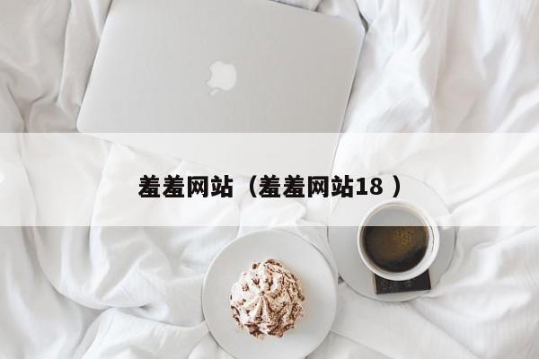 羞羞网站(羞羞网站18 )