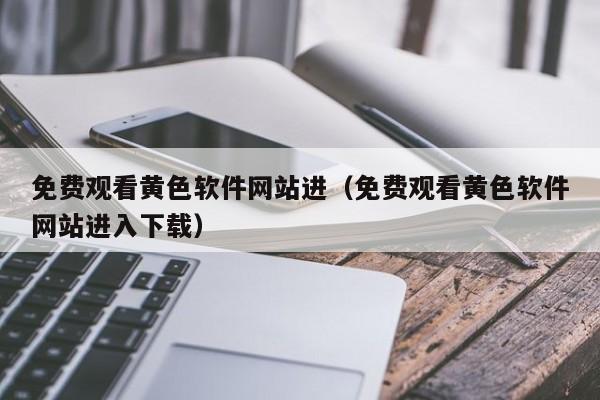 免费观看黄色软件网站进(免费观看黄色软件网站进入下载)