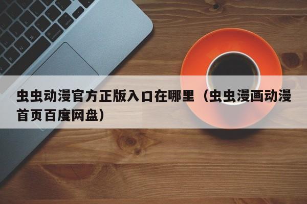 虫虫动漫官方正版入口在哪里(虫虫漫画动漫首页百度网盘)