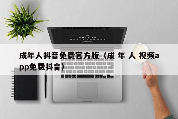 成年人抖音免费官方版(成 年 人 视频app免费抖音)