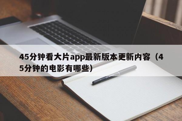45分钟看大片app最新版本更新内容(45分钟的电影有哪些)