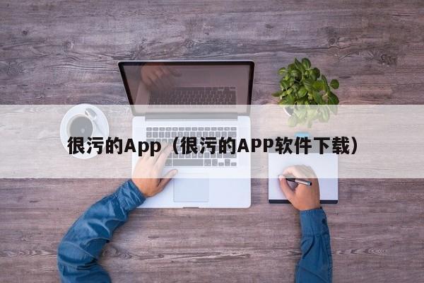 很污的App(很污的APP软件下载)