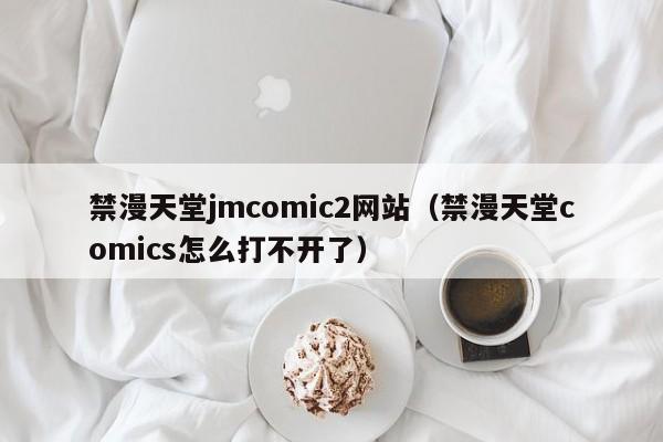 禁漫天堂jmcomic2网站(禁漫天堂comics怎么打不开了)