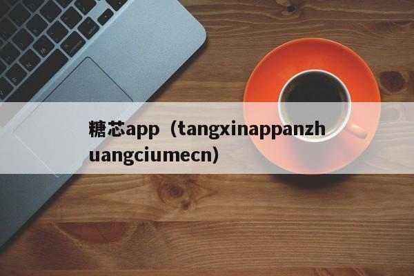 糖芯app(tangxinappanzhuangciumecn)
