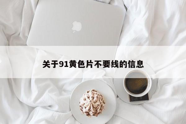 关于91黄色片不要线的信息