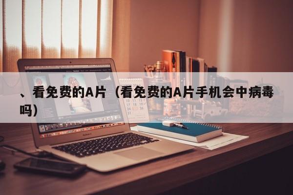 、看免费的A片(看免费的A片手机会中病毒吗)