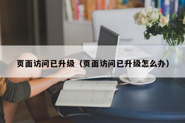 页面访问已升级(页面访问已升级怎么办)