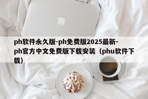ph软件永久版-ph免费版2025最新-ph官方中文免费版下载安装(phu软件下载)