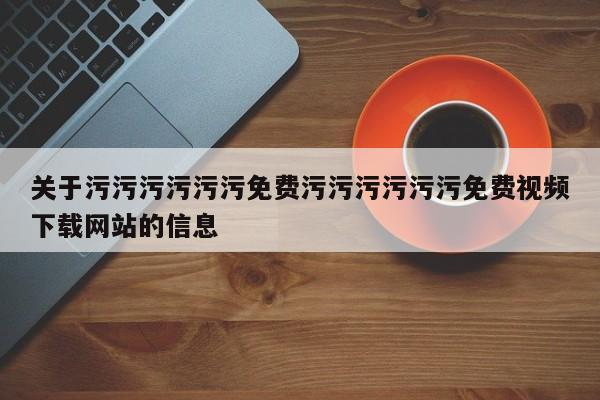 关于污污污污污污免费污污污污污污免费视频下载网站的信息