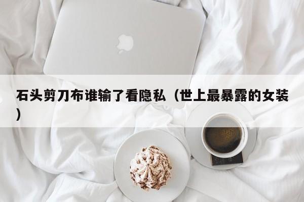 石头剪刀布谁输了看隐私(世上最暴露的女装)