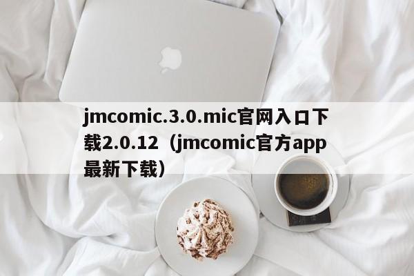 jmcomic.3.0.mic官网入口下载2.0.12(jmcomic官方app最新下载)