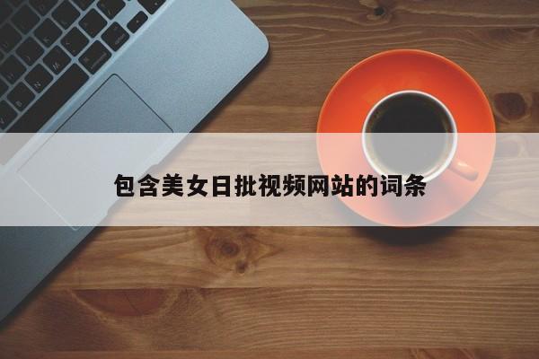 包含美女日批视频网站的词条