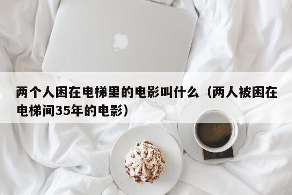 两个人困在电梯里的电影叫什么(两人被困在电梯间35年的电影)