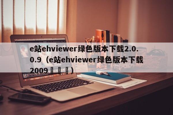 e站ehviewer绿色版本下载2.0.0.9(e站ehviewer绿色版本下载2009✔✔✔)
