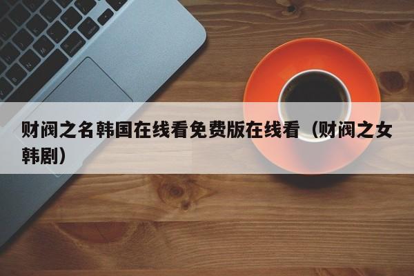 财阀之名韩国在线看免费版在线看(财阀之女韩剧)