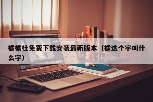 檐檐杜免费下载安装最新版本(檐这个字叫什么字)