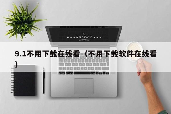 9.1不用下载在线看(不用下载软件在线看)