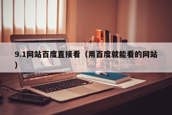 9.1网站百度直接看(用百度就能看的网站)