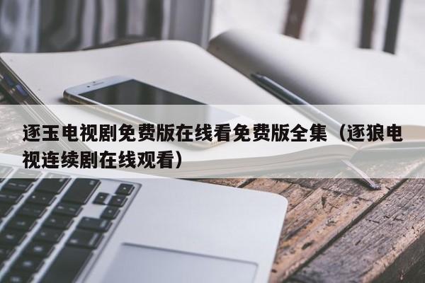 逐玉电视剧免费版在线看免费版全集(逐狼电视连续剧在线观看)