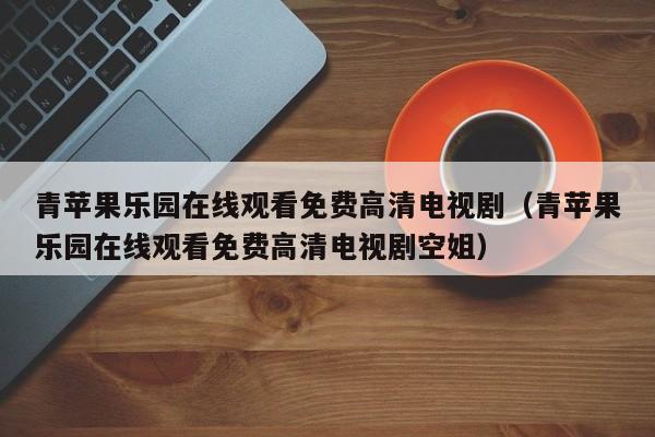 青苹果乐园在线观看免费高清电视剧(青苹果乐园在线观看免费高清电视剧空姐)